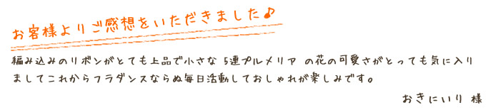 編み込みのリボンがとても上品で小さな 5連プルメリア の花の可愛さがとっても気に入りましてこれからフラダンスならぬ毎日活動しておしゃれが楽しみです。